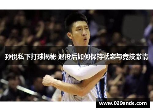 孙悦私下打球揭秘 退役后如何保持状态与竞技激情