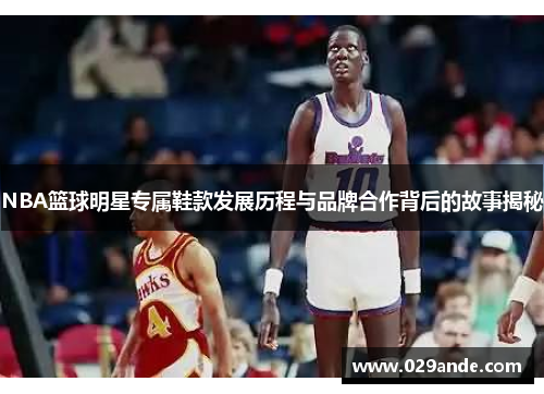 NBA篮球明星专属鞋款发展历程与品牌合作背后的故事揭秘