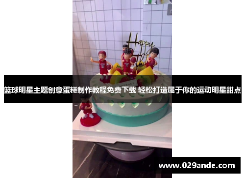篮球明星主题创意蛋糕制作教程免费下载 轻松打造属于你的运动明星甜点