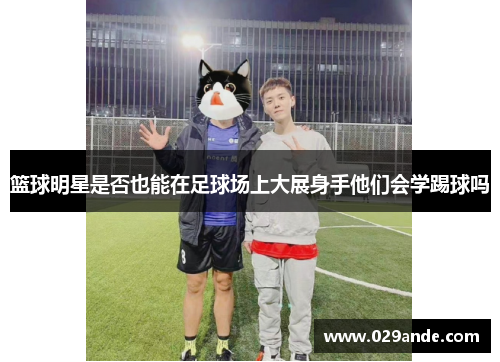 篮球明星是否也能在足球场上大展身手他们会学踢球吗
